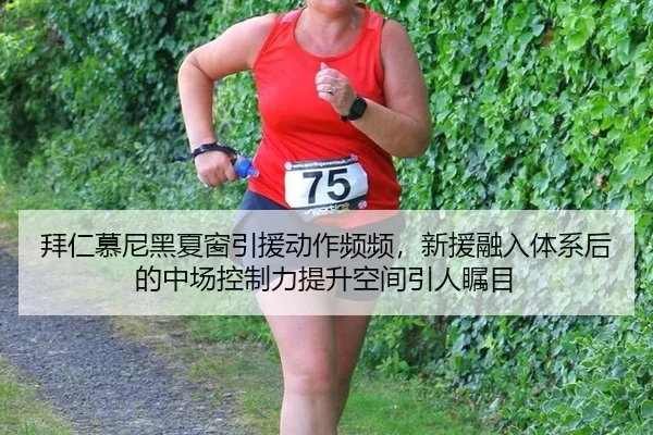拜仁慕尼黑夏窗引援动作频频，新援融入体系后的中场控制力提升空间引人瞩目